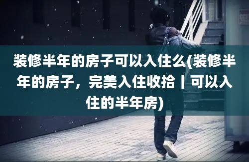 装修半年的房子可以入住么(装修半年的房子，完美入住收拾｜可以入住的半年房)