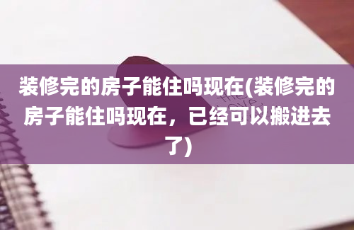 装修完的房子能住吗现在(装修完的房子能住吗现在，已经可以搬进去了)