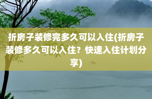 折房子装修完多久可以入住(折房子装修多久可以入住？快速入住计划分享)