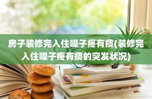 房子装修完入住嗓子疼有痰(装修完入住嗓子疼有痰的突发状况)