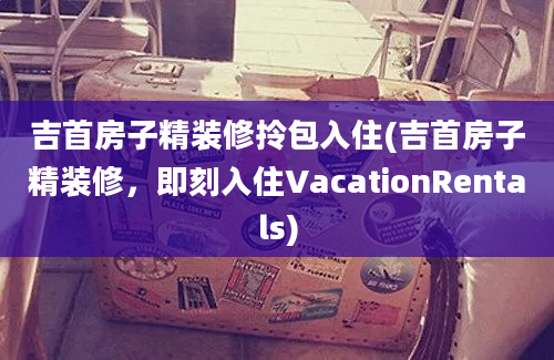 吉首房子精装修拎包入住(吉首房子精装修，即刻入住VacationRentals)