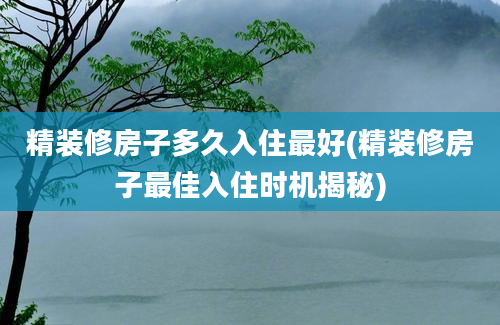 精装修房子多久入住最好(精装修房子最佳入住时机揭秘)