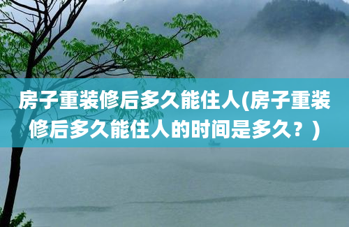 房子重装修后多久能住人(房子重装修后多久能住人的时间是多久？)