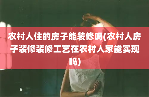 农村人住的房子能装修吗(农村人房子装修装修工艺在农村人家能实现吗)