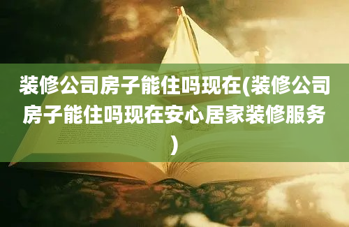 装修公司房子能住吗现在(装修公司房子能住吗现在安心居家装修服务)