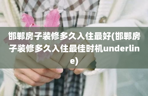 邯郸房子装修多久入住最好(邯郸房子装修多久入住最佳时机underline)