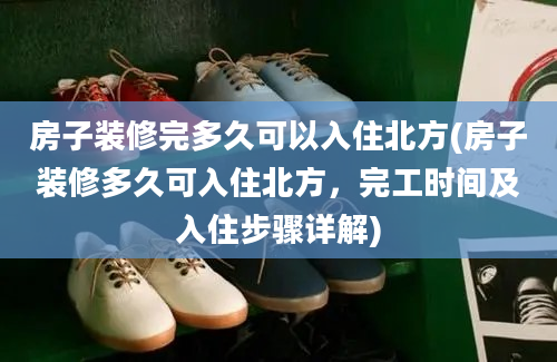 房子装修完多久可以入住北方(房子装修多久可入住北方，完工时间及入住步骤详解)