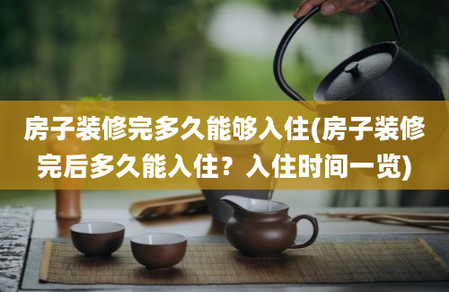 房子装修完多久能够入住(房子装修完后多久能入住？入住时间一览)