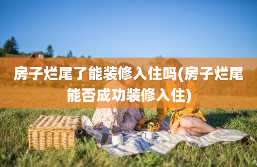 房子烂尾了能装修入住吗(房子烂尾能否成功装修入住)