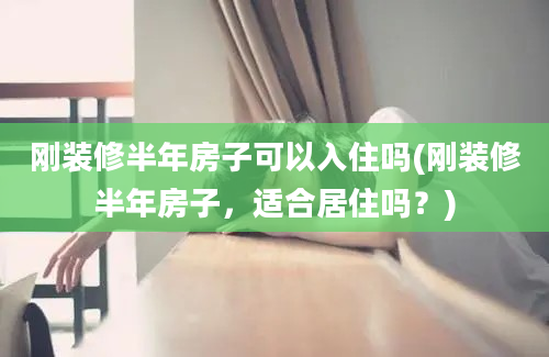 刚装修半年房子可以入住吗(刚装修半年房子，适合居住吗？)