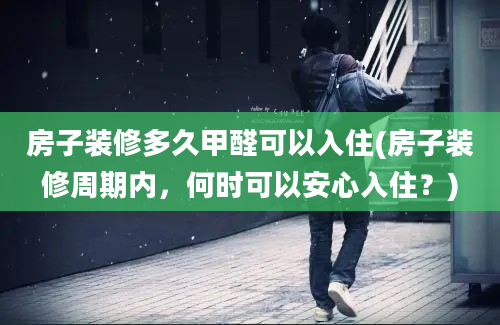 房子装修多久甲醛可以入住(房子装修周期内，何时可以安心入住？)