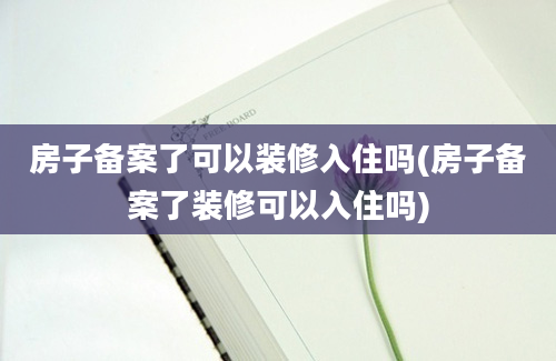 房子备案了可以装修入住吗(房子备案了装修可以入住吗)