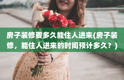 房子装修要多久能住人进来(房子装修，能住人进来的时间预计多久？)