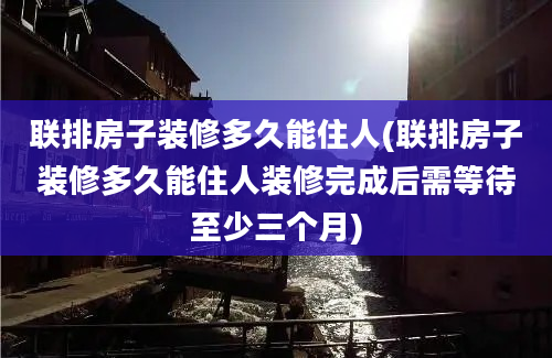 联排房子装修多久能住人(联排房子装修多久能住人装修完成后需等待至少三个月)