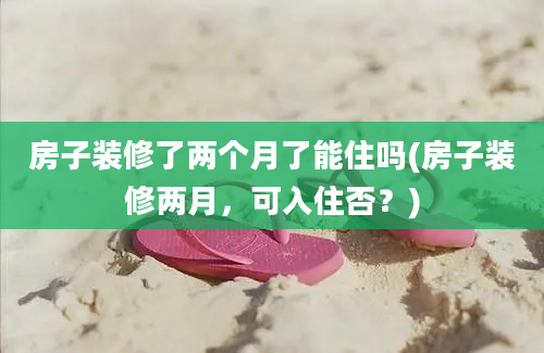 房子装修了两个月了能住吗(房子装修两月，可入住否？)