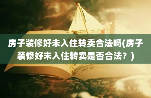 房子装修好未入住转卖合法吗(房子装修好未入住转卖是否合法？)