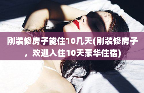 刚装修房子能住10几天(刚装修房子，欢迎入住10天豪华住宿)