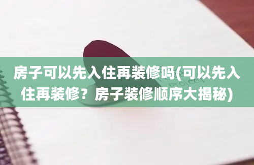 房子可以先入住再装修吗(可以先入住再装修？房子装修顺序大揭秘)