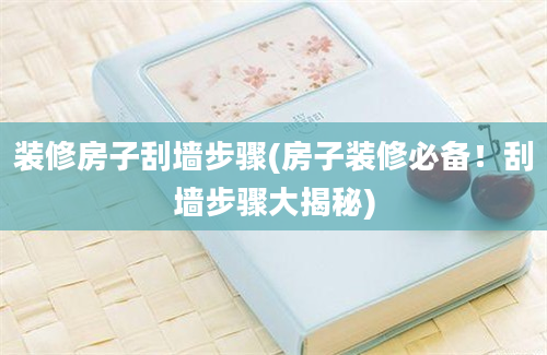 装修房子刮墙步骤(房子装修必备！刮墙步骤大揭秘)