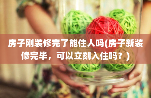 房子刚装修完了能住人吗(房子新装修完毕，可以立刻入住吗？)