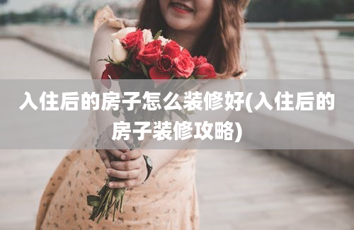 入住后的房子怎么装修好(入住后的房子装修攻略)