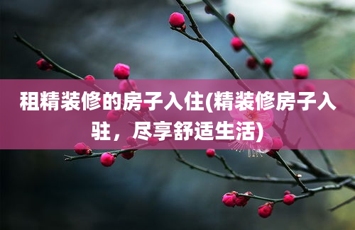 租精装修的房子入住(精装修房子入驻，尽享舒适生活)