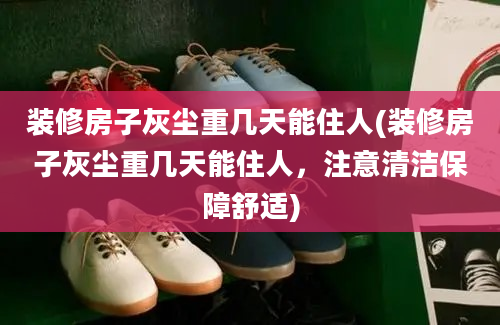 装修房子灰尘重几天能住人(装修房子灰尘重几天能住人，注意清洁保障舒适)