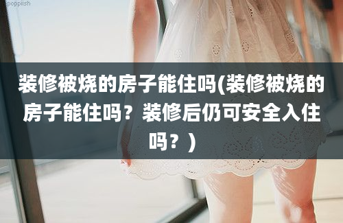 装修被烧的房子能住吗(装修被烧的房子能住吗？装修后仍可安全入住吗？)