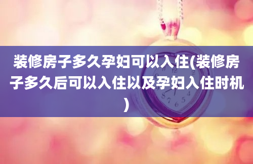 装修房子多久孕妇可以入住(装修房子多久后可以入住以及孕妇入住时机)