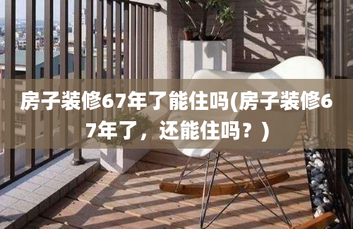 房子装修67年了能住吗(房子装修67年了，还能住吗？)