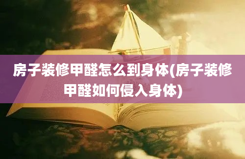 房子装修甲醛怎么到身体(房子装修甲醛如何侵入身体)