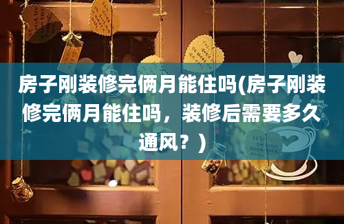 房子刚装修完俩月能住吗(房子刚装修完俩月能住吗，装修后需要多久通风？)