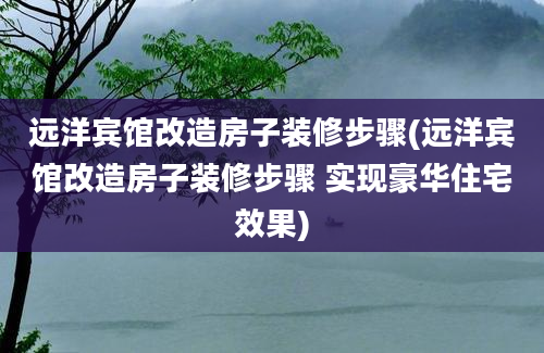 远洋宾馆改造房子装修步骤(远洋宾馆改造房子装修步骤 实现豪华住宅效果)