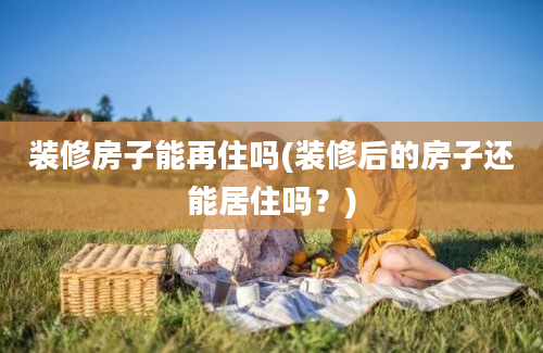 装修房子能再住吗(装修后的房子还能居住吗？)