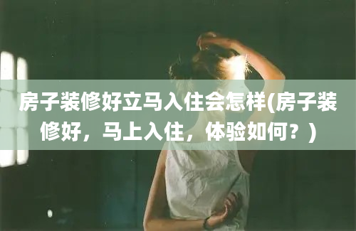 房子装修好立马入住会怎样(房子装修好，马上入住，体验如何？)