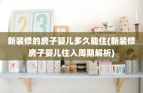 新装修的房子婴儿多久能住(新装修房子婴儿住入周期解析)