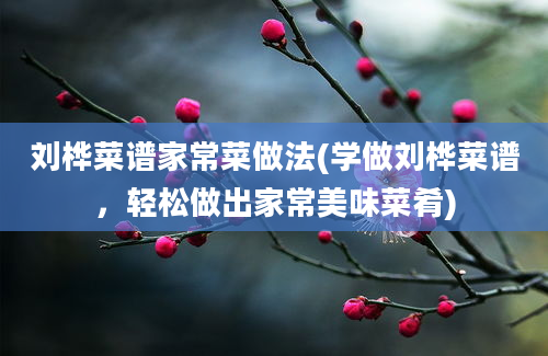 刘桦菜谱家常菜做法(学做刘桦菜谱，轻松做出家常美味菜肴)