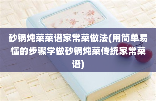 砂锅炖菜菜谱家常菜做法(用简单易懂的步骤学做砂锅炖菜传统家常菜谱)