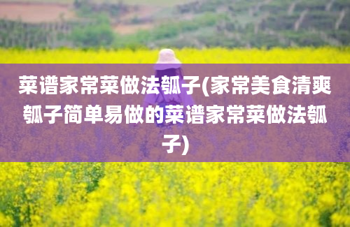 菜谱家常菜做法瓠子(家常美食清爽瓠子简单易做的菜谱家常菜做法瓠子)