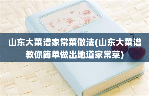 山东大菜谱家常菜做法(山东大菜谱教你简单做出地道家常菜)