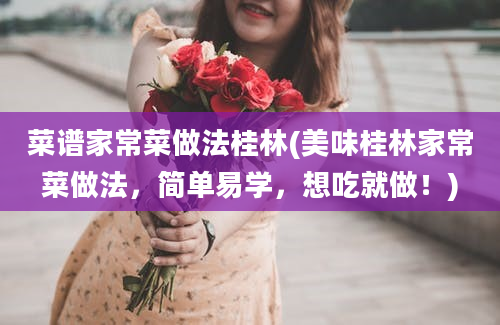 菜谱家常菜做法桂林(美味桂林家常菜做法，简单易学，想吃就做！)