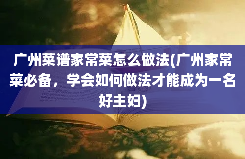 广州菜谱家常菜怎么做法(广州家常菜必备，学会如何做法才能成为一名好主妇)