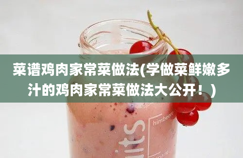 菜谱鸡肉家常菜做法(学做菜鲜嫩多汁的鸡肉家常菜做法大公开！)