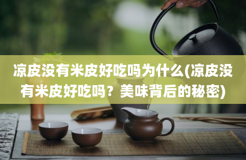 凉皮没有米皮好吃吗为什么(凉皮没有米皮好吃吗？美味背后的秘密)