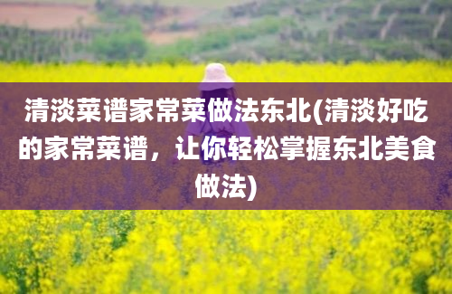 清淡菜谱家常菜做法东北(清淡好吃的家常菜谱，让你轻松掌握东北美食做法)