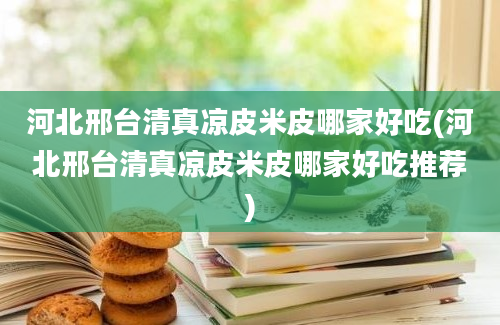 河北邢台清真凉皮米皮哪家好吃(河北邢台清真凉皮米皮哪家好吃推荐)