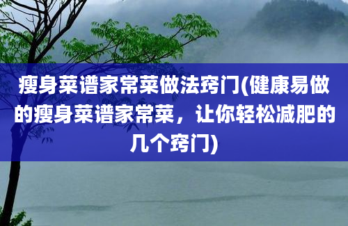 瘦身菜谱家常菜做法窍门(健康易做的瘦身菜谱家常菜，让你轻松减肥的几个窍门)