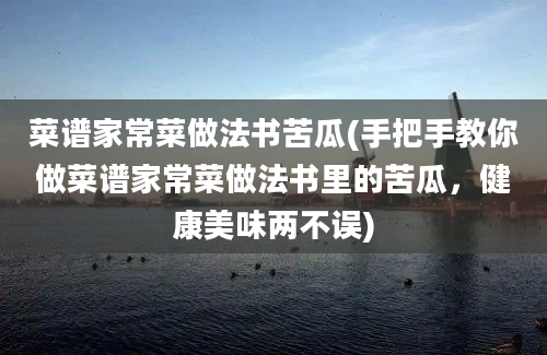 菜谱家常菜做法书苦瓜(手把手教你做菜谱家常菜做法书里的苦瓜，健康美味两不误)