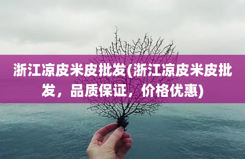 浙江凉皮米皮批发(浙江凉皮米皮批发，品质保证，价格优惠)