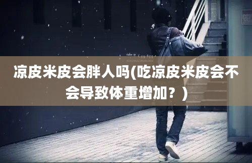 凉皮米皮会胖人吗(吃凉皮米皮会不会导致体重增加？)